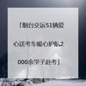 烟台交运51辆爱心送考车暖心护航2000余学子赴考