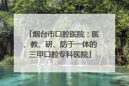 烟台市口腔医院：医、教、研、防于一体的三甲口腔专科医院