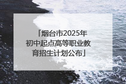 烟台市2025年初中起点高等职业教育招生计划公布