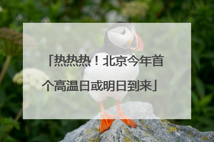 热热热！北京今年首个高温日或明日到来