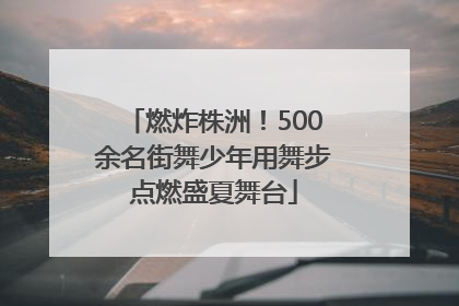 燃炸株洲！500余名街舞少年用舞步点燃盛夏舞台