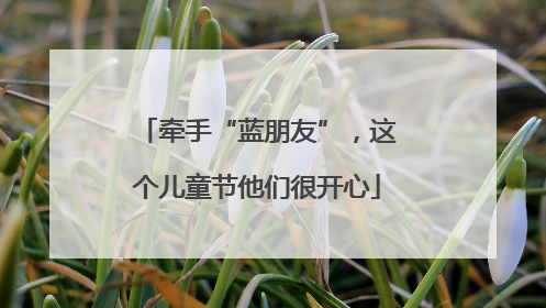 牵手“蓝朋友”，这个儿童节他们很开心