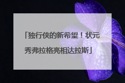 独行侠的新希望！状元秀弗拉格亮相达拉斯