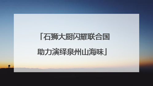 石狮大厨闪耀联合国 助力演绎泉州山海味