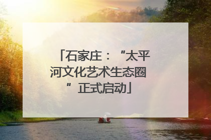 石家庄：“太平河文化艺术生态圈”正式启动