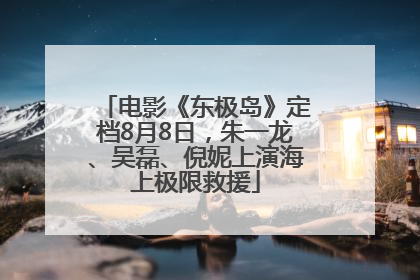 电影《东极岛》定档8月8日，朱一龙、吴磊、倪妮上演海上极限救援