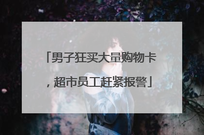 男子狂买大量购物卡，超市员工赶紧报警