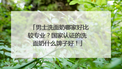 男士洗面奶哪家好比较专业？国家认证的洗面奶什么牌子好！