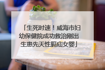 生死时速！威海市妇幼保健院成功救治刚出生患先天性膈疝女婴