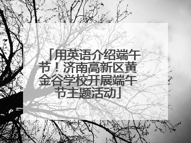 用英语介绍端午节！济南高新区黄金谷学校开展端午节主题活动