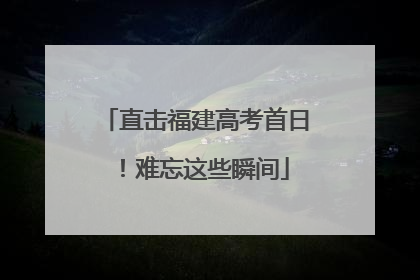 直击福建高考首日！难忘这些瞬间