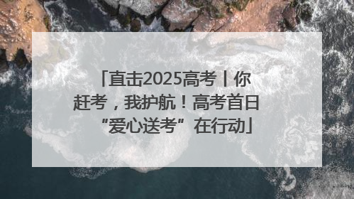 直击2025高考丨你赶考，我护航！高考首日“爱心送考”在行动