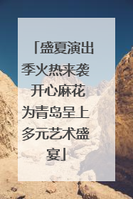 盛夏演出季火热来袭 开心麻花为青岛呈上多元艺术盛宴