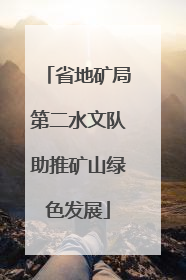 省地矿局第二水文队助推矿山绿色发展