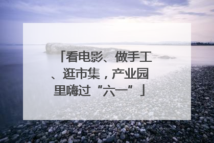 看电影、做手工、逛市集，产业园里嗨过“六一”