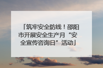 筑牢安全防线！邵阳市开展安全生产月“安全宣传咨询日”活动