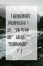 碳板跑鞋风靡校园！是“体考神器”还是“毁脚凶器”？
