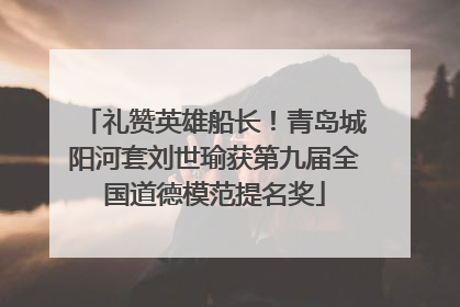 礼赞英雄船长！青岛城阳河套刘世瑜获第九届全国道德模范提名奖