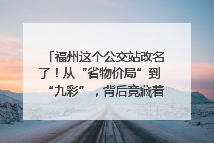 福州这个公交站改名了！从“省物价局”到“九彩”，背后竟藏着这么多故事！