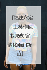 福建永定：土楼作砚书课改 客韵化雨润新苗