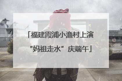 福建霞浦小渔村上演“妈祖走水”庆端午