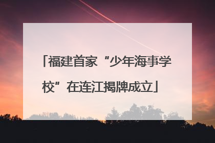 福建首家“少年海事学校”在连江揭牌成立