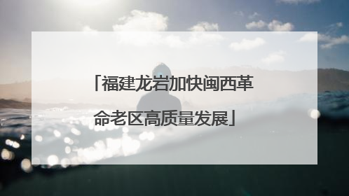 福建龙岩加快闽西革命老区高质量发展