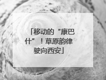 移动的“康巴什”！草原韵律驶向西安