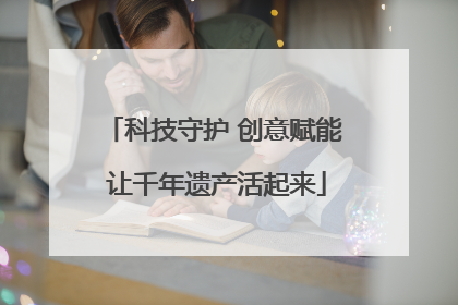 科技守护 创意赋能 让千年遗产活起来