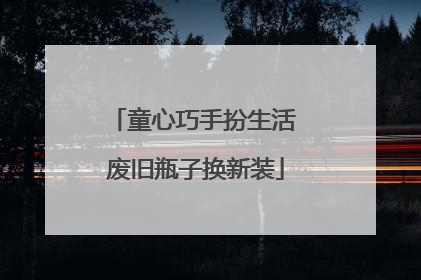 童心巧手扮生活 废旧瓶子换新装