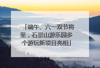 端午、六一双节将至，石景山游乐园多个游玩新项目亮相