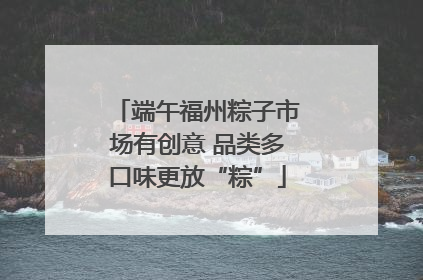 端午福州粽子市场有创意 品类多口味更放“粽”
