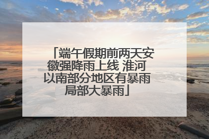 端午假期前两天安徽强降雨上线 淮河以南部分地区有暴雨局部大暴雨