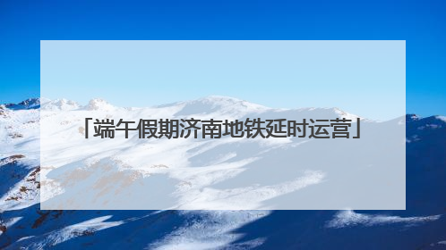 端午假期济南地铁延时运营