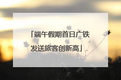 端午假期首日广铁发送旅客创新高