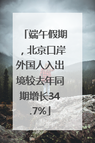 端午假期，北京口岸外国人入出境较去年同期增长34.7%
