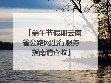 端午节假期云南省公路网出行服务指南请查收