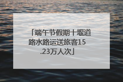 端午节假期十堰道路水路运送旅客15.23万人次