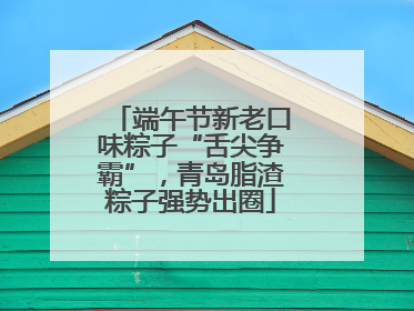 端午节新老口味粽子“舌尖争霸”，青岛脂渣粽子强势出圈