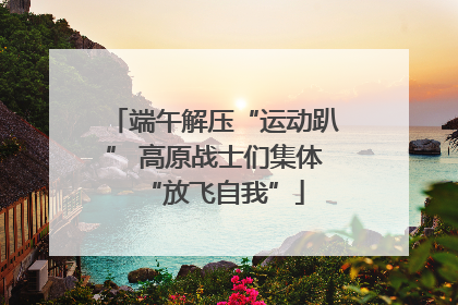 端午解压“运动趴” 高原战士们集体“放飞自我”
