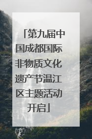 第九届中国成都国际非物质文化遗产节温江区主题活动开启