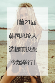 第21届韩国总统大选提前投票今起举行