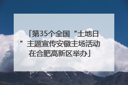 第35个全国“土地日”主题宣传安徽主场活动在合肥高新区举办
