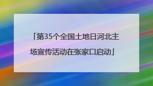 第35个全国土地日河北主场宣传活动在张家口启动