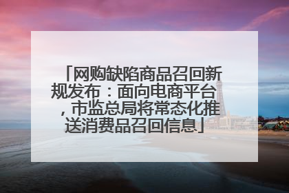 网购缺陷商品召回新规发布：面向电商平台，市监总局将常态化推送消费品召回信息