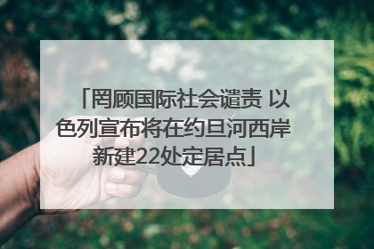 罔顾国际社会谴责 以色列宣布将在约旦河西岸新建22处定居点