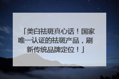 美白祛斑真心话！国家唯一认证的祛斑产品，刷新传统品牌定位！