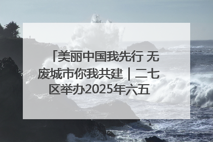 美丽中国我先行 无废城市你我共建｜二七区举办2025年六五环境日主题宣传活动