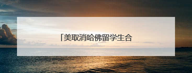 美取消哈佛留学生合法身份行为被叫停