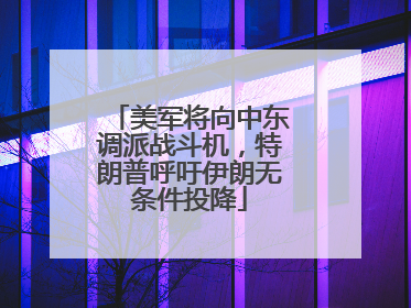 美军将向中东调派战斗机，特朗普呼吁伊朗无条件投降